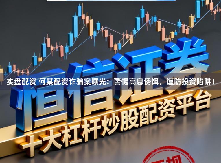 实盘配资 何某配资诈骗案曝光：警惕高息诱饵，谨防投资陷阱！