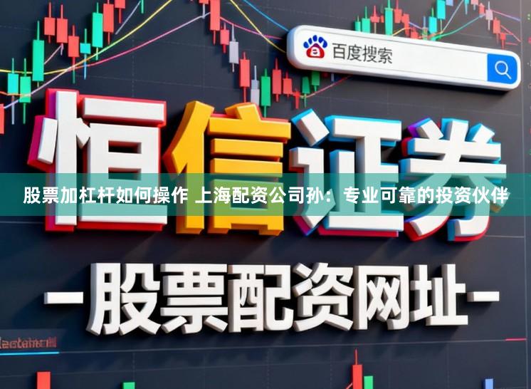 股票加杠杆如何操作 上海配资公司孙：专业可靠的投资伙伴
