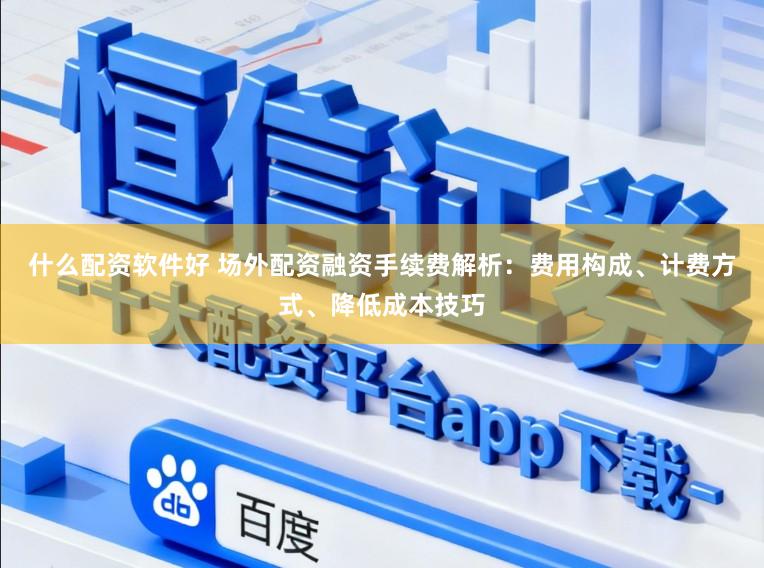 什么配资软件好 场外配资融资手续费解析：费用构成、计费方式、降低成本技巧