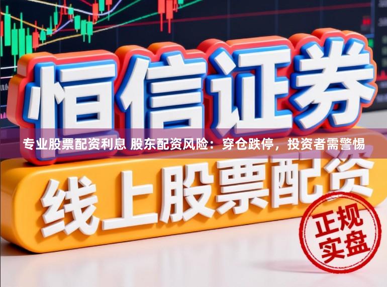 专业股票配资利息 股东配资风险：穿仓跌停，投资者需警惕