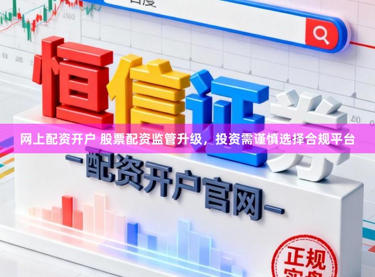 网上配资开户 股票配资监管升级，投资需谨慎选择合规平台