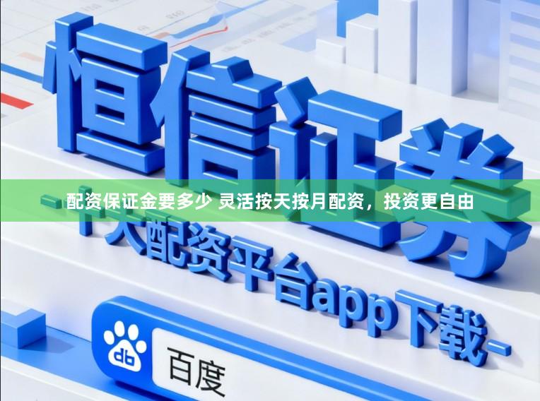 配资保证金要多少 灵活按天按月配资，投资更自由