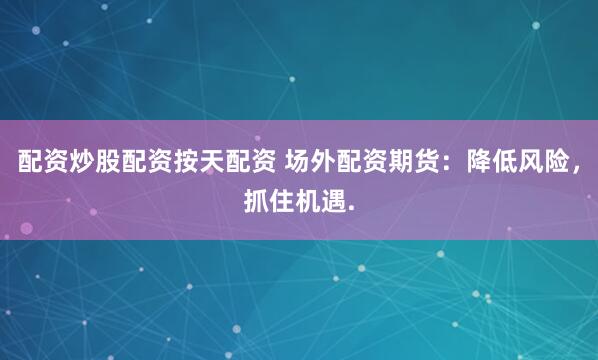 配资炒股配资按天配资 场外配资期货：降低风险，抓住机遇.