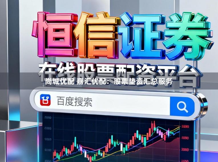 尚城优配 嘉汇优配：股票垫资汇总服务