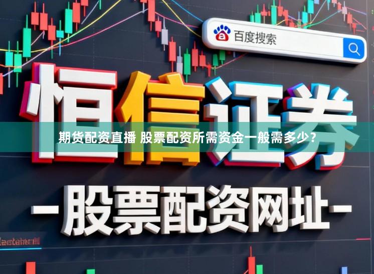 期货配资直播 股票配资所需资金一般需多少？