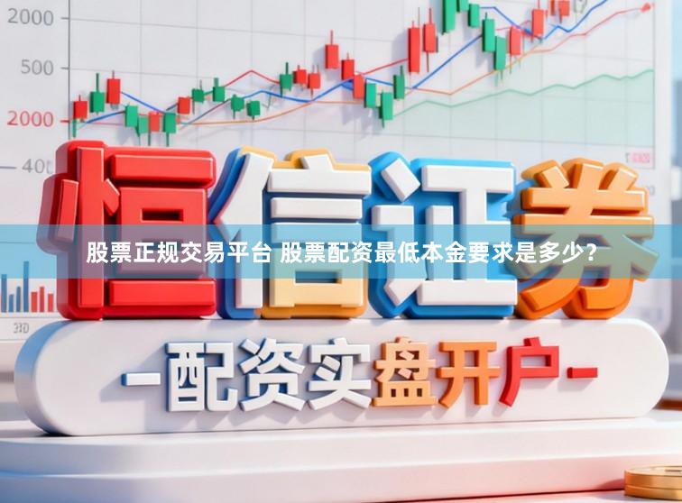 股票正规交易平台 股票配资最低本金要求是多少？