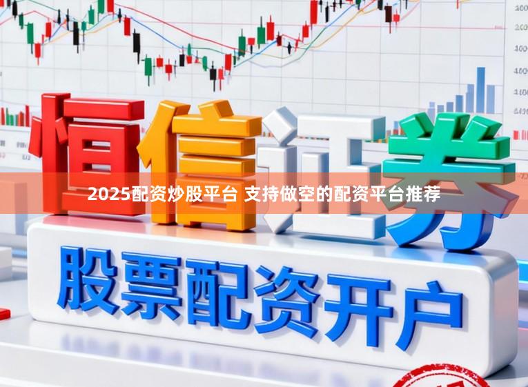 2025配资炒股平台 支持做空的配资平台推荐