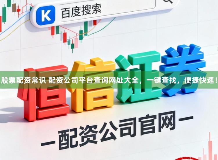 股票配资常识 配资公司平台查询网址大全，一键查找，便捷快速！