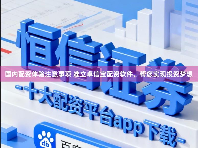 国内配资体验注意事项 准立卓信宝配资软件，帮您实现投资梦想