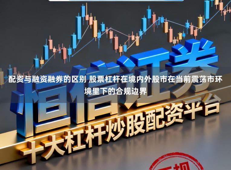配资与融资融券的区别 股票杠杆在境内外股市在当前震荡市环境里下的合规边界
