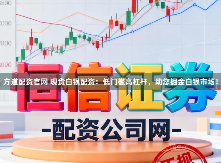 方道配资官网 现货白银配资：低门槛高杠杆，助您掘金白银市场！