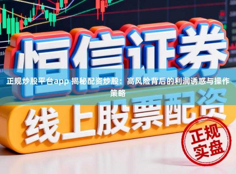正规炒股平台app 揭秘配资炒股：高风险背后的利润诱惑与操作策略