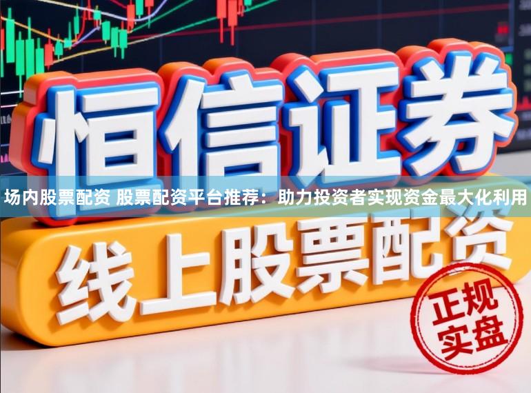 场内股票配资 股票配资平台推荐：助力投资者实现资金最大化利用