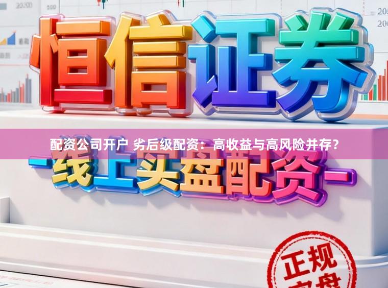 配资公司开户 劣后级配资：高收益与高风险并存？