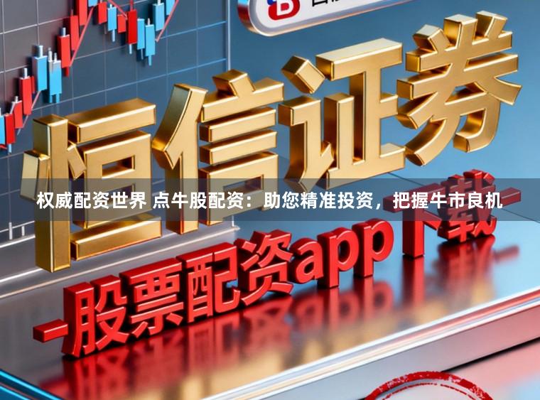 权威配资世界 点牛股配资：助您精准投资，把握牛市良机