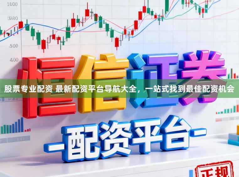 股票专业配资 最新配资平台导航大全，一站式找到最佳配资机会