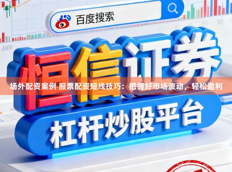 场外配资案例 股票配资短线技巧：把握好市场波动，轻松盈利
