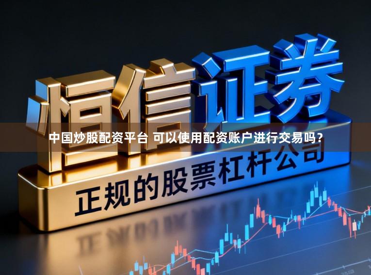中国炒股配资平台 可以使用配资账户进行交易吗？