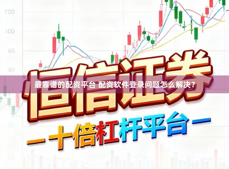 最靠谱的配资平台 配资软件登录问题怎么解决？