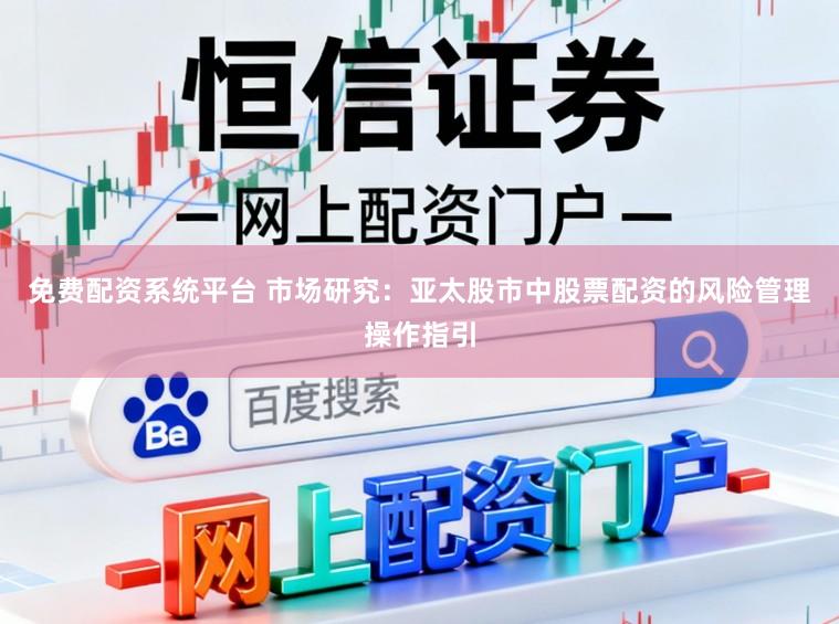 免费配资系统平台 市场研究：亚太股市中股票配资的风险管理操作指引