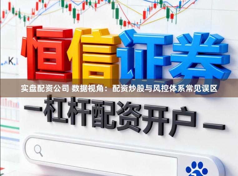 实盘配资公司 数据视角：配资炒股与风控体系常见误区
