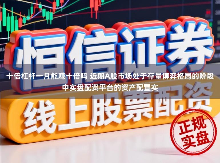 十倍杠杆一月能赚十倍吗 近期A股市场处于存量博弈格局的阶段中实盘配资平台的资产配置实