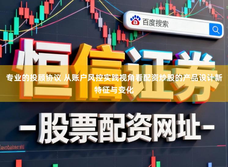 专业的投顾协议 从账户风控实践视角看配资炒股的产品设计新特征与变化