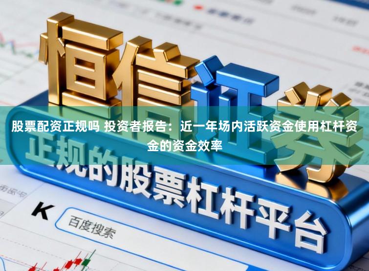 股票配资正规吗 投资者报告：近一年场内活跃资金使用杠杆资金的资金效率
