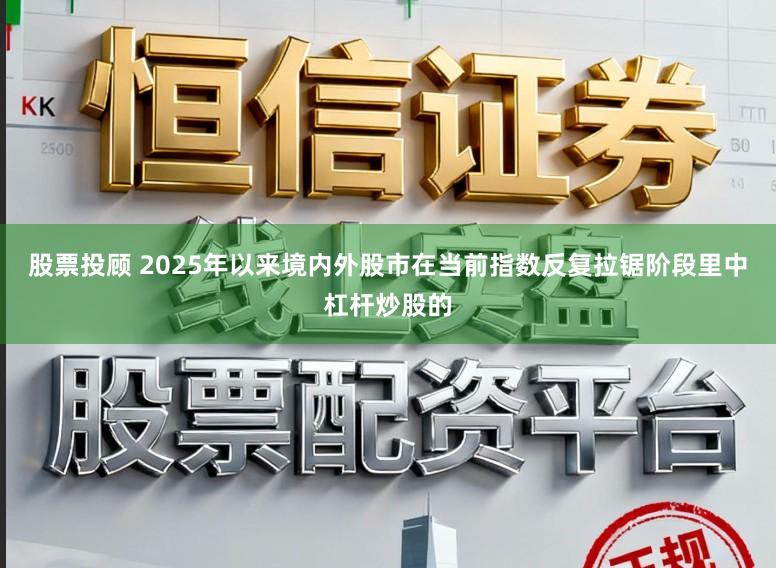 股票投顾 2025年以来境内外股市在当前指数反复拉锯阶段里中杠杆炒股的