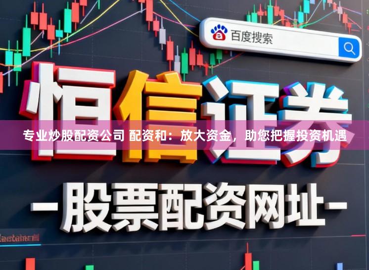 专业炒股配资公司 配资和：放大资金，助您把握投资机遇